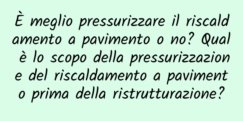 È meglio pressurizzare il riscaldamento a pavimento o no? Qual è lo scopo della pressurizzazione del riscaldamento a pavimento prima della ristrutturazione?