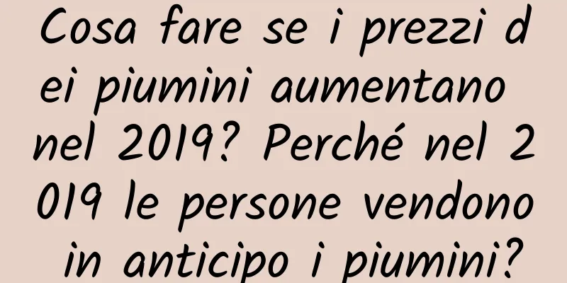 Cosa fare se i prezzi dei piumini aumentano nel 2019? Perché nel 2019 le persone vendono in anticipo i piumini?