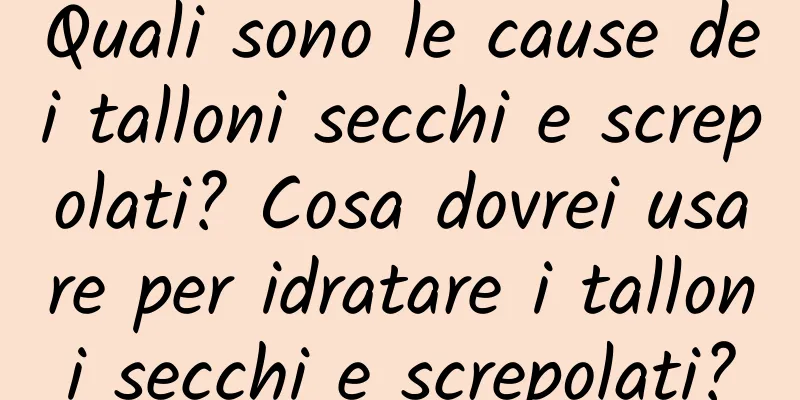 Quali sono le cause dei talloni secchi e screpolati? Cosa dovrei usare per idratare i talloni secchi e screpolati?