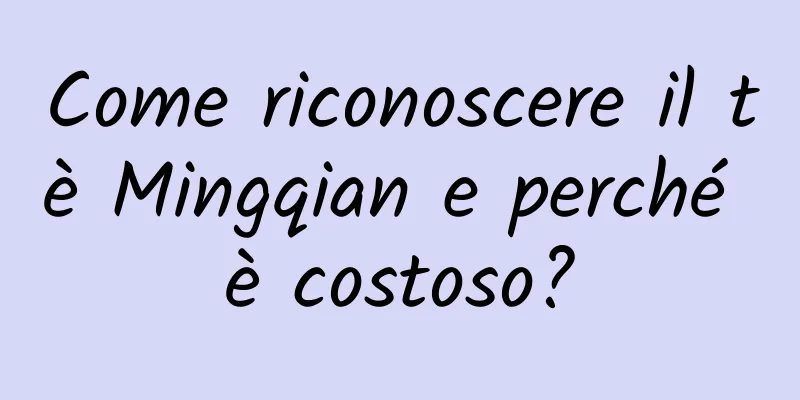 Come riconoscere il tè Mingqian e perché è costoso?