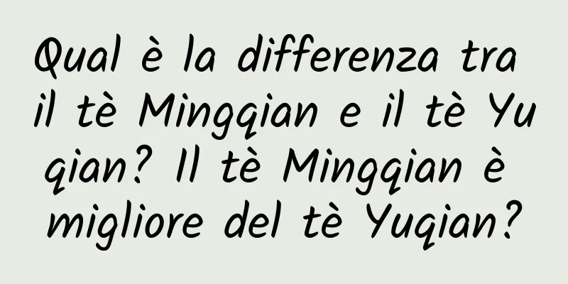 Qual è la differenza tra il tè Mingqian e il tè Yuqian? Il tè Mingqian è migliore del tè Yuqian?