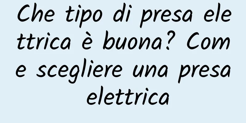 Che tipo di presa elettrica è buona? Come scegliere una presa elettrica