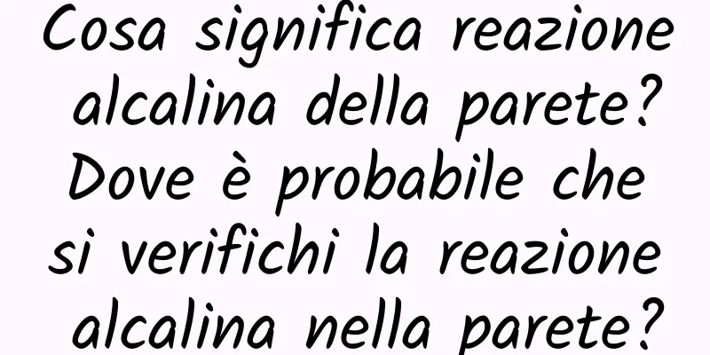 Cosa significa reazione alcalina della parete? Dove è probabile che si verifichi la reazione alcalina nella parete?
