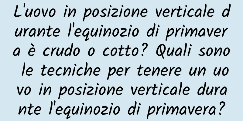L'uovo in posizione verticale durante l'equinozio di primavera è crudo o cotto? Quali sono le tecniche per tenere un uovo in posizione verticale durante l'equinozio di primavera?