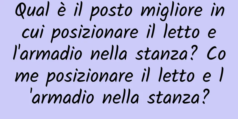 Qual è il posto migliore in cui posizionare il letto e l'armadio nella stanza? Come posizionare il letto e l'armadio nella stanza?