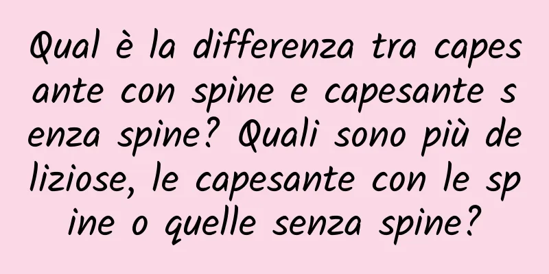 Qual è la differenza tra capesante con spine e capesante senza spine? Quali sono più deliziose, le capesante con le spine o quelle senza spine?
