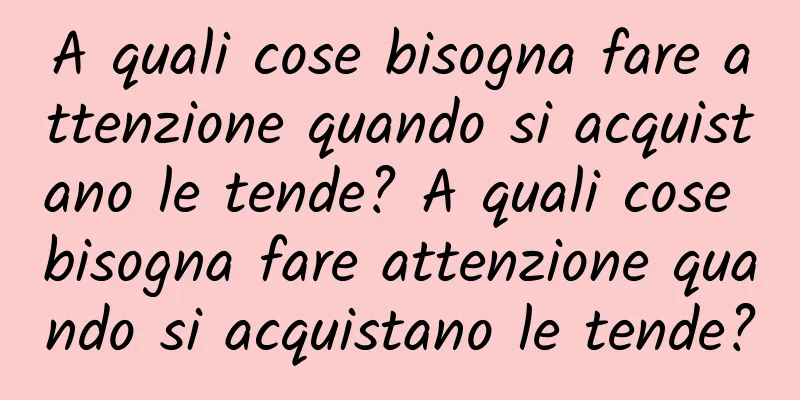A quali cose bisogna fare attenzione quando si acquistano le tende? A quali cose bisogna fare attenzione quando si acquistano le tende?