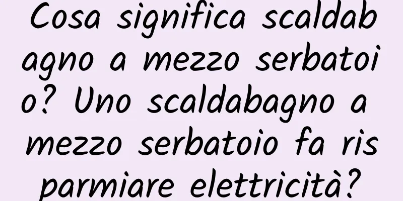 Cosa significa scaldabagno a mezzo serbatoio? Uno scaldabagno a mezzo serbatoio fa risparmiare elettricità?