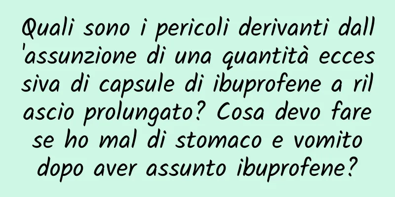 Quali sono i pericoli derivanti dall'assunzione di una quantità eccessiva di capsule di ibuprofene a rilascio prolungato? Cosa devo fare se ho mal di stomaco e vomito dopo aver assunto ibuprofene?