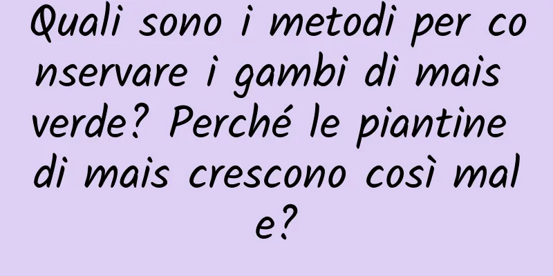 Quali sono i metodi per conservare i gambi di mais verde? Perché le piantine di mais crescono così male?