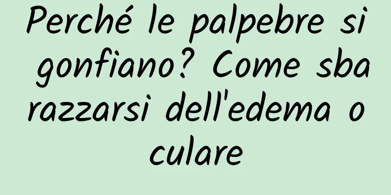 Perché le palpebre si gonfiano? Come sbarazzarsi dell'edema oculare
