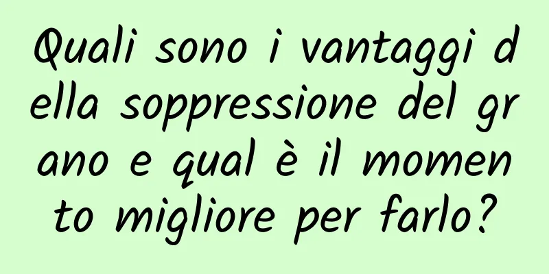 Quali sono i vantaggi della soppressione del grano e qual è il momento migliore per farlo?