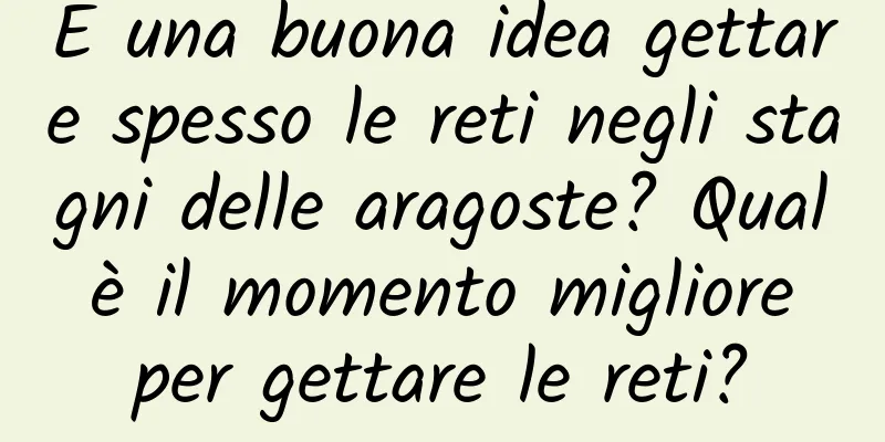È una buona idea gettare spesso le reti negli stagni delle aragoste? Qual è il momento migliore per gettare le reti?