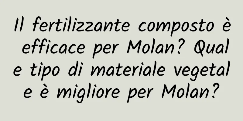 Il fertilizzante composto è efficace per Molan? Quale tipo di materiale vegetale è migliore per Molan?