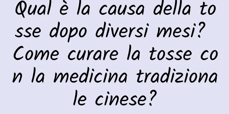 Qual è la causa della tosse dopo diversi mesi? Come curare la tosse con la medicina tradizionale cinese?