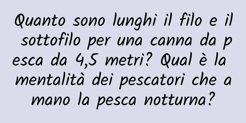 Quanto sono lunghi il filo e il sottofilo per una canna da pesca da 4,5 metri? Qual è la mentalità dei pescatori che amano la pesca notturna?