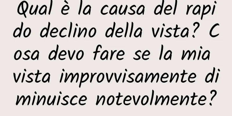 Qual è la causa del rapido declino della vista? Cosa devo fare se la mia vista improvvisamente diminuisce notevolmente?
