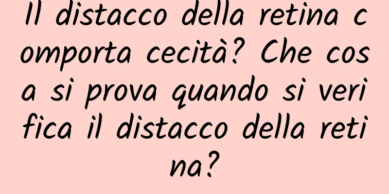 Il distacco della retina comporta cecità? Che cosa si prova quando si verifica il distacco della retina?