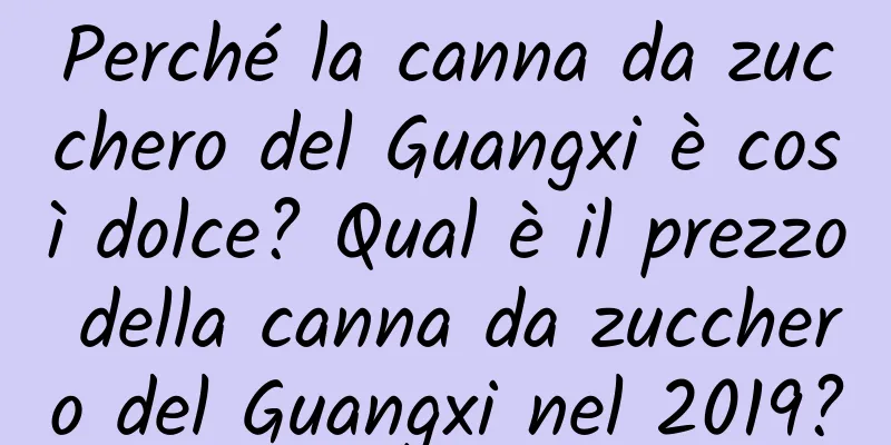Perché la canna da zucchero del Guangxi è così dolce? Qual è il prezzo della canna da zucchero del Guangxi nel 2019?