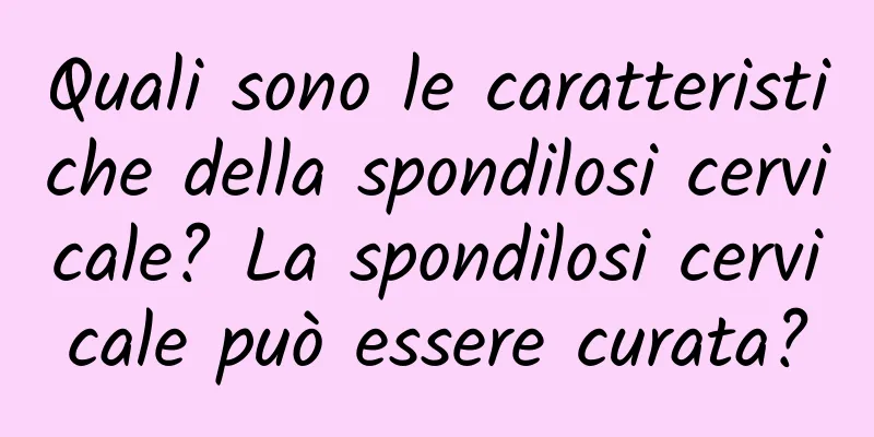 Quali sono le caratteristiche della spondilosi cervicale? La spondilosi cervicale può essere curata?
