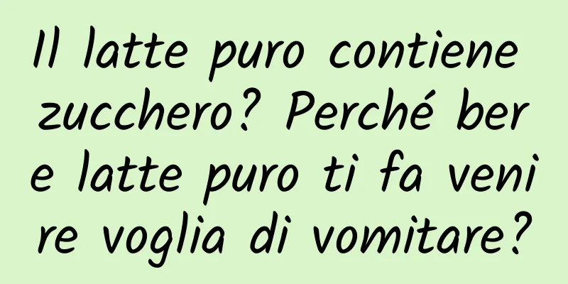 Il latte puro contiene zucchero? Perché bere latte puro ti fa venire voglia di vomitare?