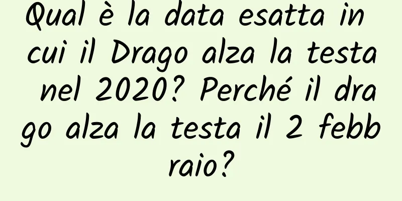 Qual è la data esatta in cui il Drago alza la testa nel 2020? Perché il drago alza la testa il 2 febbraio?