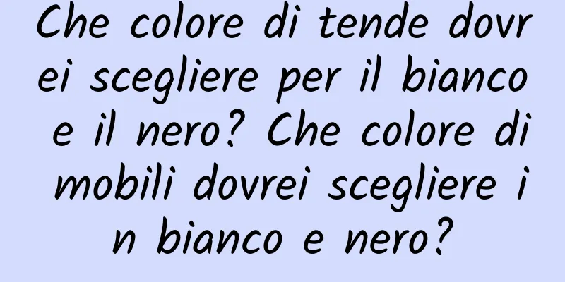 Che colore di tende dovrei scegliere per il bianco e il nero? Che colore di mobili dovrei scegliere in bianco e nero?