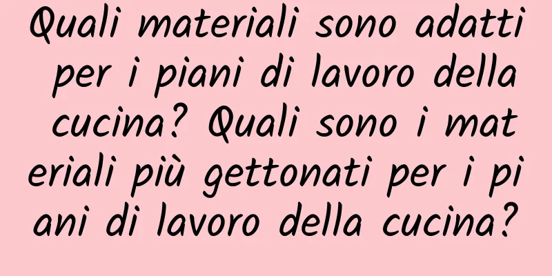 Quali materiali sono adatti per i piani di lavoro della cucina? Quali sono i materiali più gettonati per i piani di lavoro della cucina?