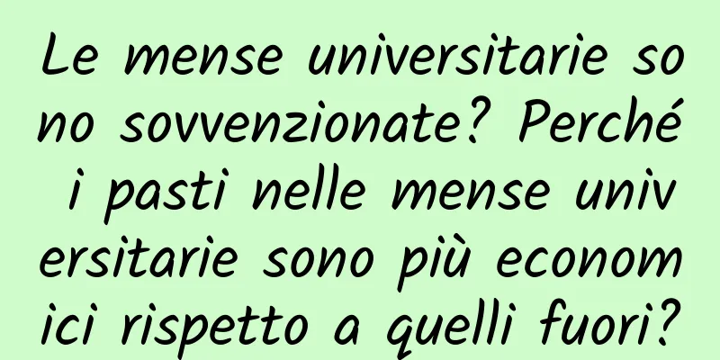 Le mense universitarie sono sovvenzionate? Perché i pasti nelle mense universitarie sono più economici rispetto a quelli fuori?