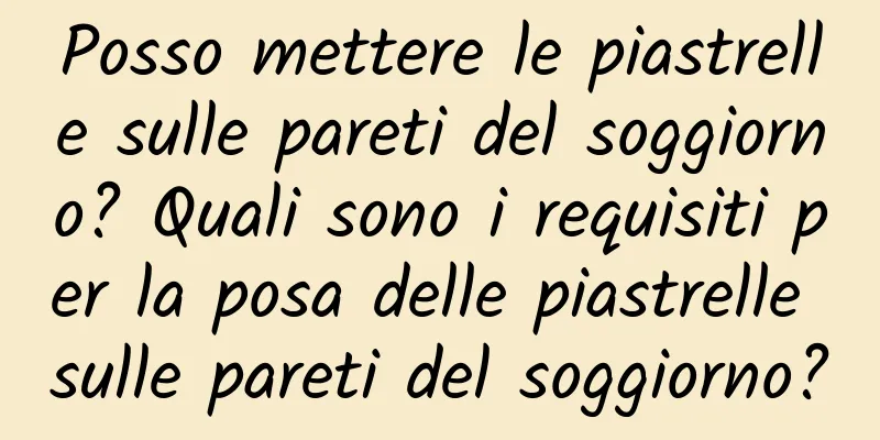 Posso mettere le piastrelle sulle pareti del soggiorno? Quali sono i requisiti per la posa delle piastrelle sulle pareti del soggiorno?