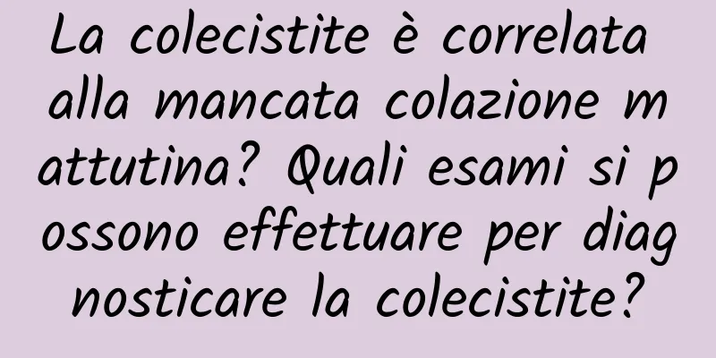 La colecistite è correlata alla mancata colazione mattutina? Quali esami si possono effettuare per diagnosticare la colecistite?