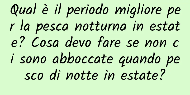 Qual è il periodo migliore per la pesca notturna in estate? Cosa devo fare se non ci sono abboccate quando pesco di notte in estate?