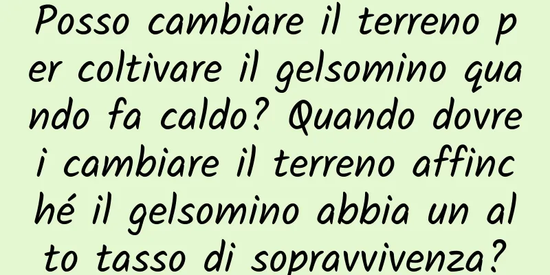 Posso cambiare il terreno per coltivare il gelsomino quando fa caldo? Quando dovrei cambiare il terreno affinché il gelsomino abbia un alto tasso di sopravvivenza?