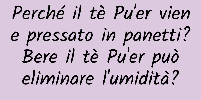 Perché il tè Pu'er viene pressato in panetti? Bere il tè Pu'er può eliminare l'umidità?