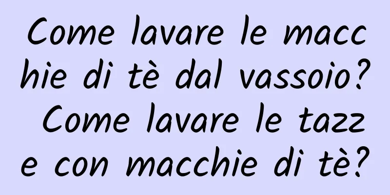 Come lavare le macchie di tè dal vassoio? Come lavare le tazze con macchie di tè?