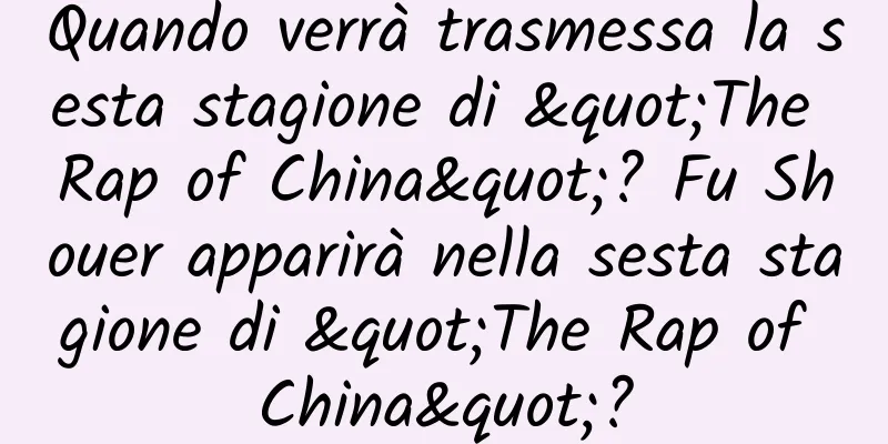 Quando verrà trasmessa la sesta stagione di "The Rap of China"? Fu Shouer apparirà nella sesta stagione di "The Rap of China"?