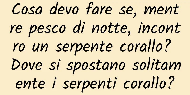 Cosa devo fare se, mentre pesco di notte, incontro un serpente corallo? Dove si spostano solitamente i serpenti corallo?