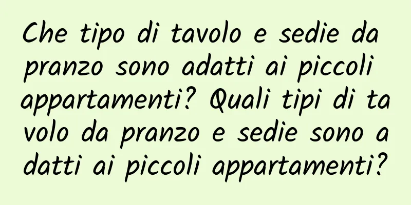 Che tipo di tavolo e sedie da pranzo sono adatti ai piccoli appartamenti? Quali tipi di tavolo da pranzo e sedie sono adatti ai piccoli appartamenti?