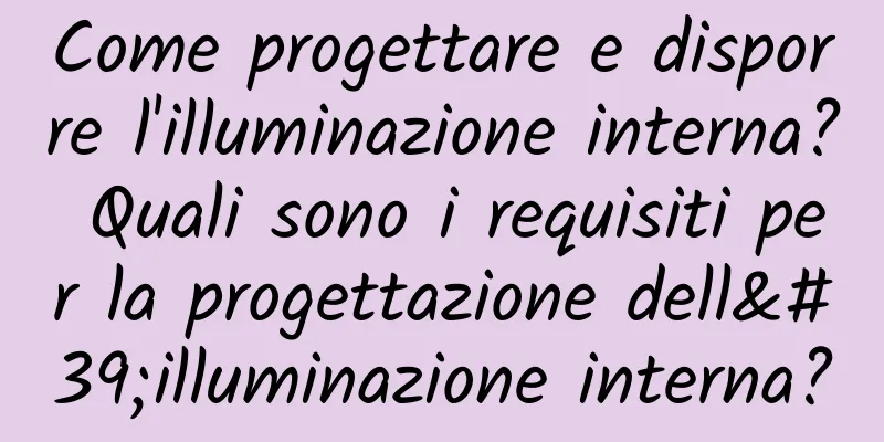 Come progettare e disporre l'illuminazione interna? Quali sono i requisiti per la progettazione dell'illuminazione interna?