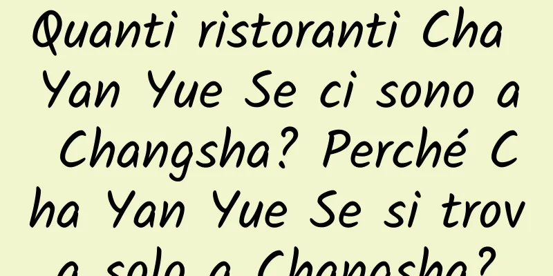 Quanti ristoranti Cha Yan Yue Se ci sono a Changsha? Perché Cha Yan Yue Se si trova solo a Changsha?