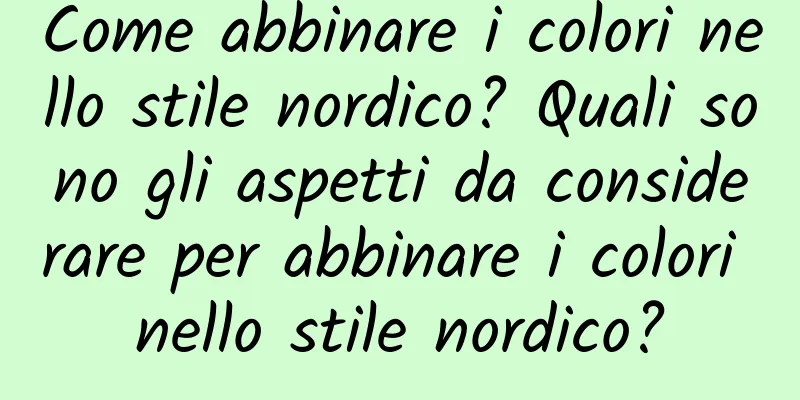 Come abbinare i colori nello stile nordico? Quali sono gli aspetti da considerare per abbinare i colori nello stile nordico?