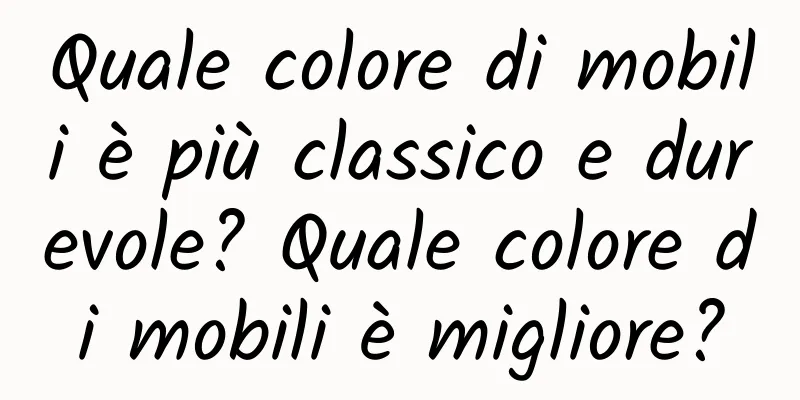 Quale colore di mobili è più classico e durevole? Quale colore di mobili è migliore?
