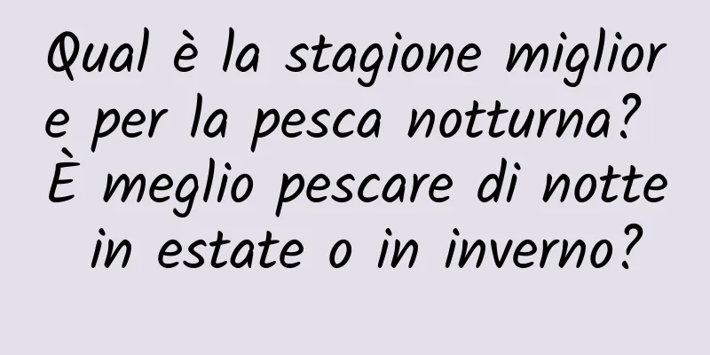 Qual è la stagione migliore per la pesca notturna? È meglio pescare di notte in estate o in inverno?