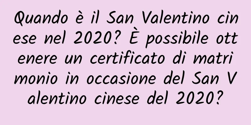 Quando è il San Valentino cinese nel 2020? È possibile ottenere un certificato di matrimonio in occasione del San Valentino cinese del 2020?