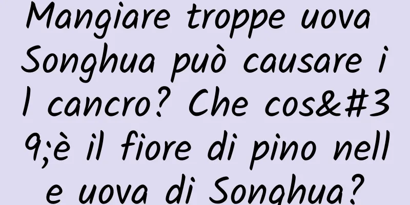 Mangiare troppe uova Songhua può causare il cancro? Che cos'è il fiore di pino nelle uova di Songhua?