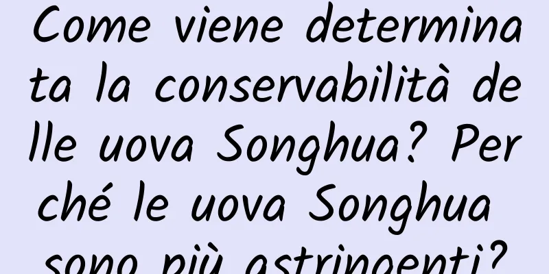 Come viene determinata la conservabilità delle uova Songhua? Perché le uova Songhua sono più astringenti?