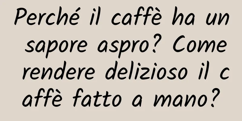 Perché il caffè ha un sapore aspro? Come rendere delizioso il caffè fatto a mano?