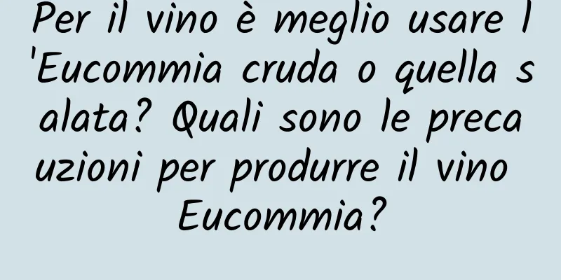 Per il vino è meglio usare l'Eucommia cruda o quella salata? Quali sono le precauzioni per produrre il vino Eucommia?