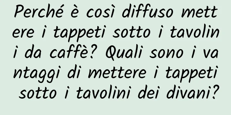 Perché è così diffuso mettere i tappeti sotto i tavolini da caffè? Quali sono i vantaggi di mettere i tappeti sotto i tavolini dei divani?