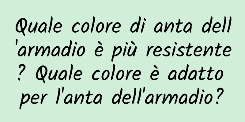 Quale colore di anta dell'armadio è più resistente? Quale colore è adatto per l'anta dell'armadio?